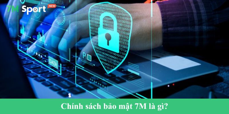 Chính sách bảo mật 7M là gì?