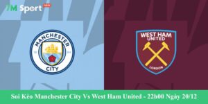 Soi Kèo Manchester City Vs West Ham United - 22h00 Ngày 20/12